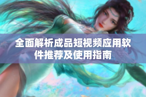 全面解析成品短视频应用软件推荐及使用指南