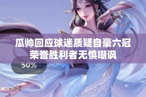 瓜帅回应球迷质疑自豪六冠荣誉胜利者无惧嘲讽