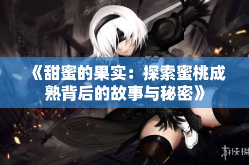《甜蜜的果实：探索蜜桃成熟背后的故事与秘密》