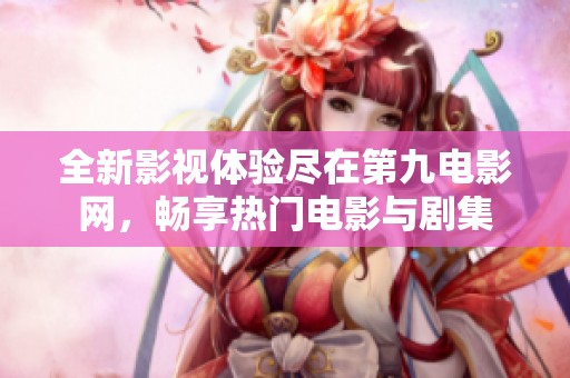 全新影视体验尽在第九电影网，畅享热门电影与剧集
