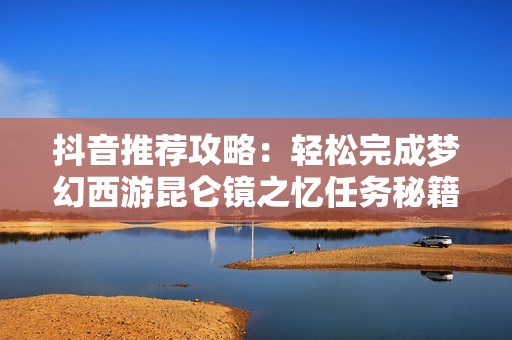 抖音推荐攻略：轻松完成梦幻西游昆仑镜之忆任务秘籍