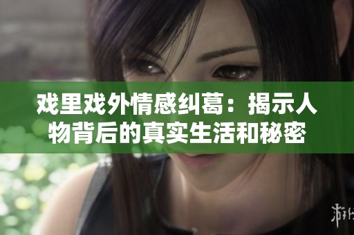 戏里戏外情感纠葛：揭示人物背后的真实生活和秘密