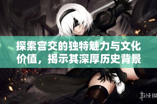 探索宫交的独特魅力与文化价值，揭示其深厚历史背景