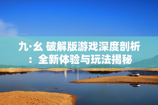 九·幺 破解版游戏深度剖析：全新体验与玩法揭秘