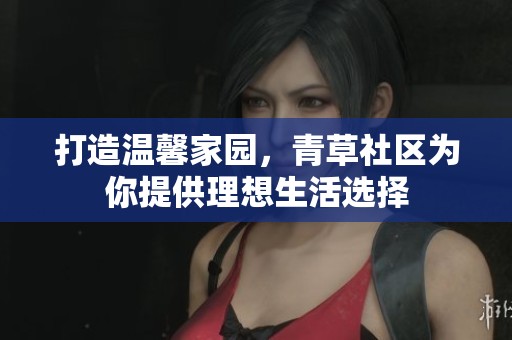 打造温馨家园，青草社区为你提供理想生活选择