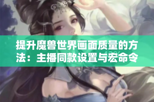 提升魔兽世界画面质量的方法：主播同款设置与宏命令详解
