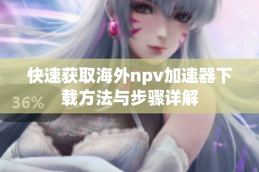 快速获取海外npv加速器下载方法与步骤详解