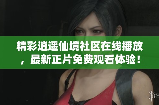 精彩逍遥仙境社区在线播放，最新正片免费观看体验！