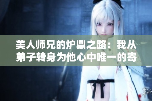 美人师兄的炉鼎之路：我从弟子转身为他心中唯一的寄托