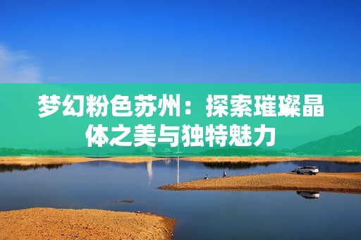 梦幻粉色苏州：探索璀璨晶体之美与独特魅力