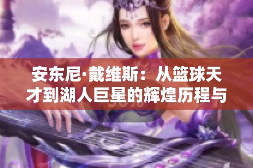 安东尼·戴维斯：从篮球天才到湖人巨星的辉煌历程与挑战