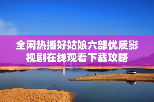 全网热播好姑娘六部优质影视剧在线观看下载攻略