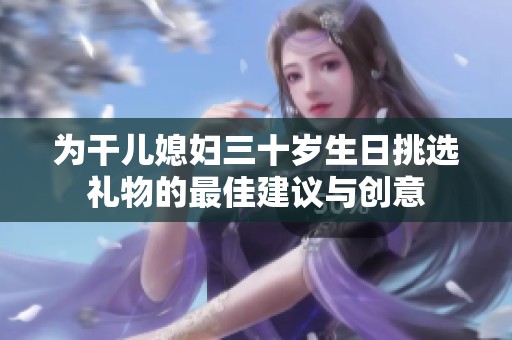 为干儿媳妇三十岁生日挑选礼物的最佳建议与创意