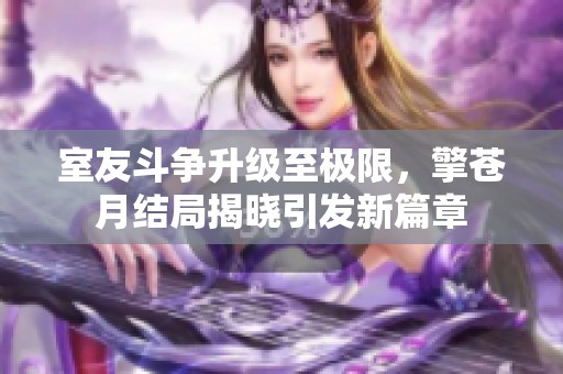 室友斗争升级至极限，擎苍月结局揭晓引发新篇章