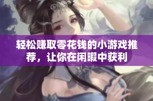 轻松赚取零花钱的小游戏推荐，让你在闲暇中获利