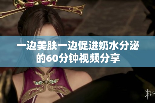 一边美肤一边促进奶水分泌的60分钟视频分享