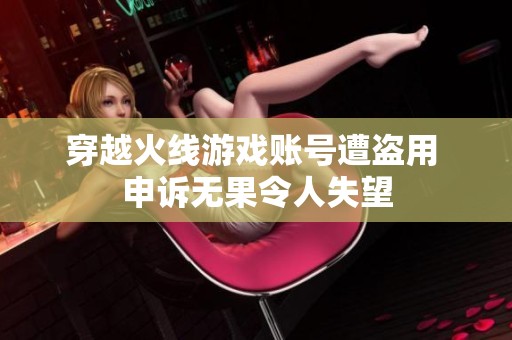 穿越火线游戏账号遭盗用 申诉无果令人失望