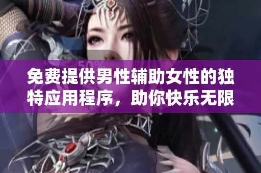 免费提供男性辅助女性的独特应用程序，助你快乐无限