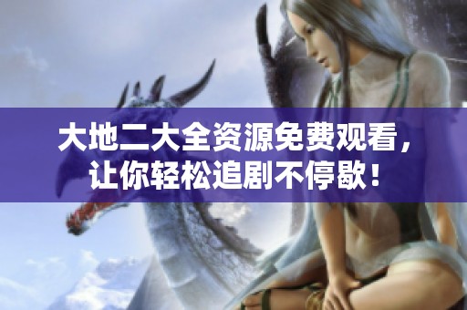 大地二大全资源免费观看，让你轻松追剧不停歇！
