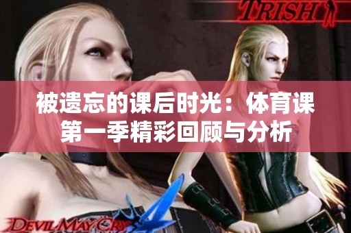 被遗忘的课后时光：体育课第一季精彩回顾与分析