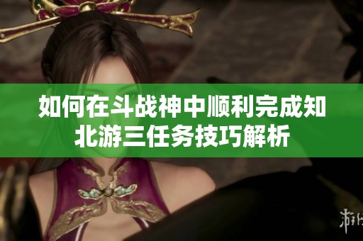 如何在斗战神中顺利完成知北游三任务技巧解析
