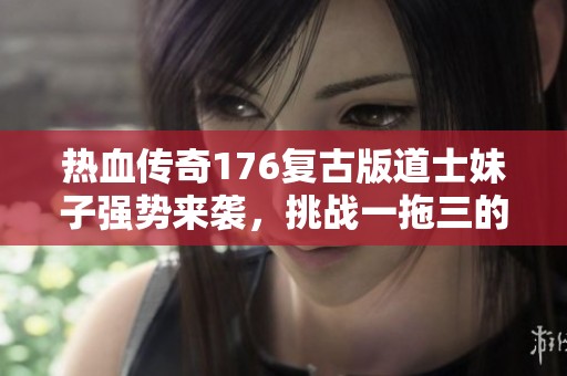 热血传奇176复古版道士妹子强势来袭，挑战一拖三的战斗之路！