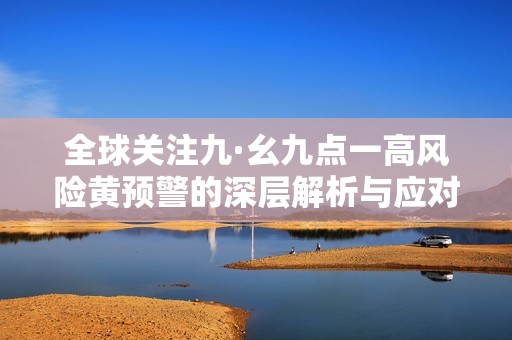 全球关注九·幺九点一高风险黄预警的深层解析与应对策略