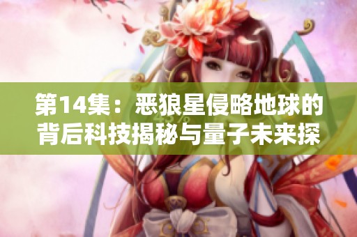 第14集：恶狼星侵略地球的背后科技揭秘与量子未来探讨