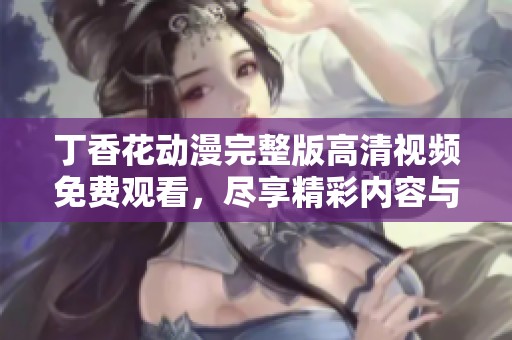 丁香花动漫完整版高清视频免费观看，尽享精彩内容与视觉盛宴