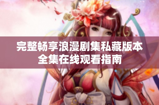 完整畅享浪漫剧集私藏版本全集在线观看指南