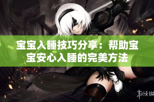 宝宝入睡技巧分享：帮助宝宝安心入睡的完美方法