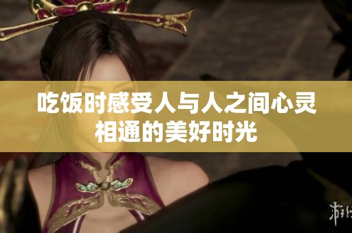 吃饭时感受人与人之间心灵相通的美好时光