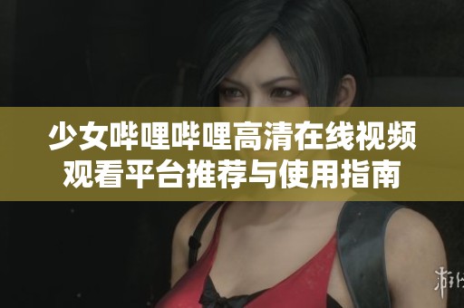 少女哔哩哔哩高清在线视频观看平台推荐与使用指南