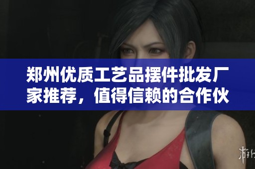 郑州优质工艺品摆件批发厂家推荐，值得信赖的合作伙伴