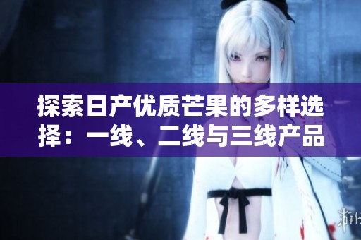 探索日产优质芒果的多样选择：一线、二线与三线产品解析