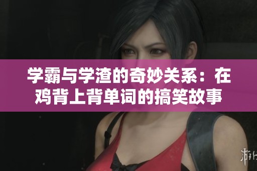 学霸与学渣的奇妙关系：在鸡背上背单词的搞笑故事