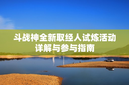 斗战神全新取经人试炼活动详解与参与指南