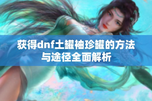 获得dnf土罐袖珍罐的方法与途径全面解析