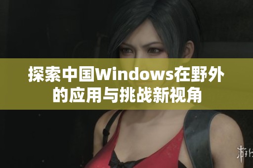 探索中国Windows在野外的应用与挑战新视角