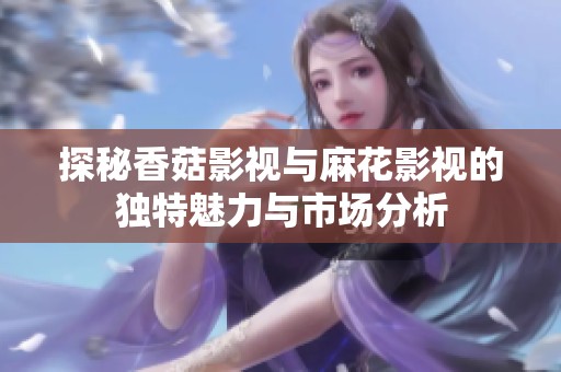 探秘香菇影视与麻花影视的独特魅力与市场分析