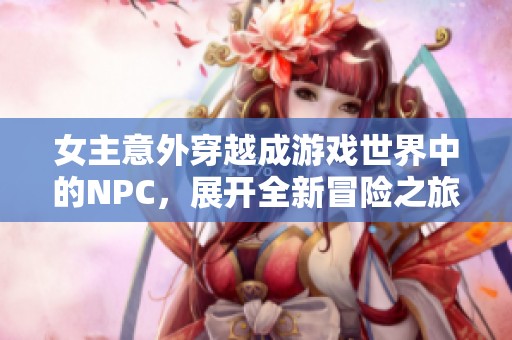 女主意外穿越成游戏世界中的NPC，展开全新冒险之旅