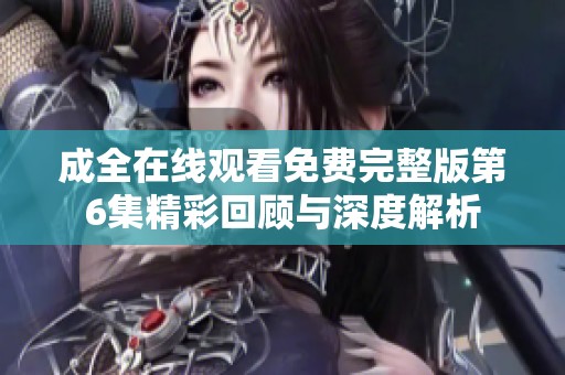 成全在线观看免费完整版第6集精彩回顾与深度解析