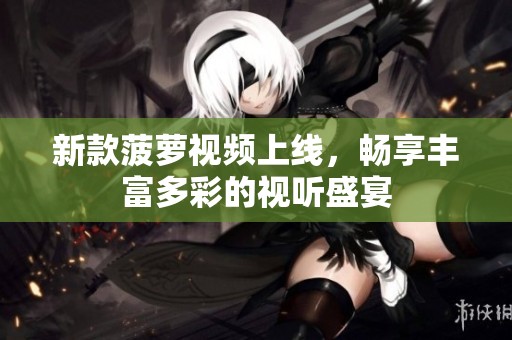 新款菠萝视频上线，畅享丰富多彩的视听盛宴