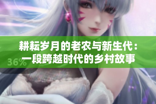 耕耘岁月的老农与新生代：一段跨越时代的乡村故事