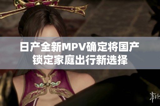 日产全新MPV确定将国产 锁定家庭出行新选择