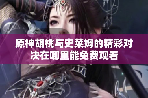 原神胡桃与史莱姆的精彩对决在哪里能免费观看