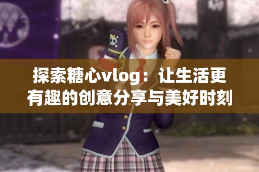 探索糖心vlog：让生活更有趣的创意分享与美好时刻