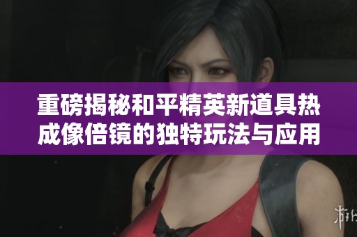 重磅揭秘和平精英新道具热成像倍镜的独特玩法与应用
