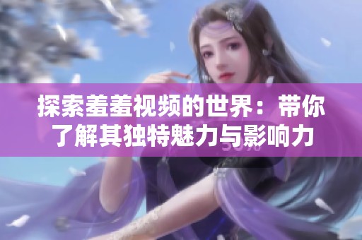 探索羞羞视频的世界：带你了解其独特魅力与影响力