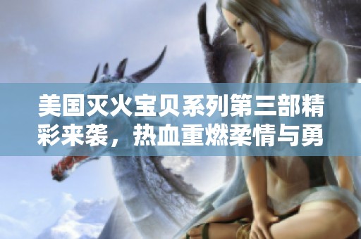 美国灭火宝贝系列第三部精彩来袭，热血重燃柔情与勇气交融